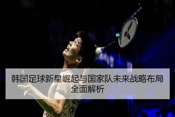 韩国足球新星崛起与国家队未来战略布局全面解析（WENDING ENTERTAINMENT）